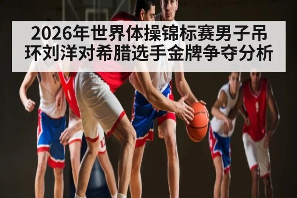 2026年世界体操锦标赛男子吊环刘洋对希腊选手金牌争夺分析