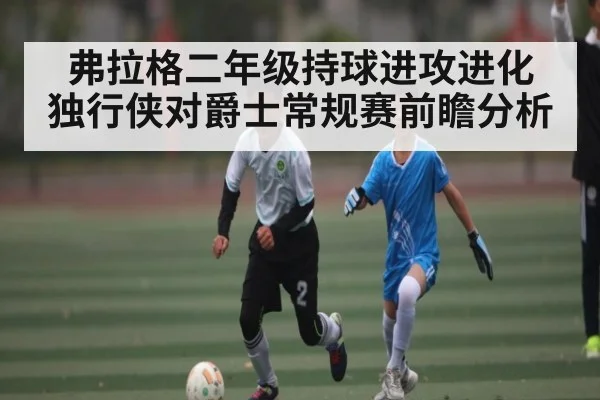 弗拉格二年级持球进攻进化 独行侠对爵士常规赛前瞻分析