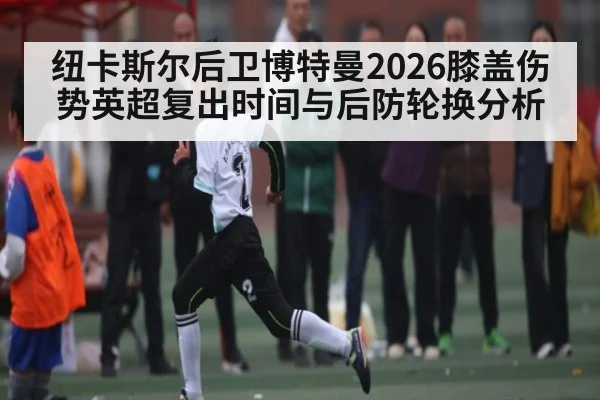 纽卡斯尔后卫博特曼2026膝盖伤势英超复出时间与后防轮换分析
